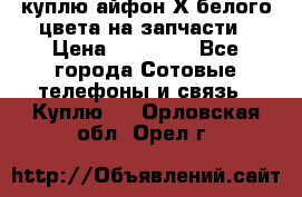 куплю айфон Х белого цвета на запчасти › Цена ­ 10 000 - Все города Сотовые телефоны и связь » Куплю   . Орловская обл.,Орел г.